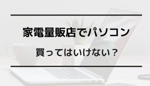 パソコン 家電量販店 買ってはいけない